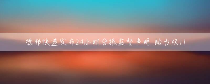 德邦快递发布24小时分拣监督声明 助力双11